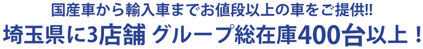 国産車から輸入車までお値段以上の車をご提供！ 埼玉県に5店舗 グループ総在庫500台以上！